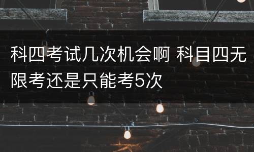科四考试几次机会啊 科目四无限考还是只能考5次
