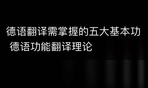 德语翻译需掌握的五大基本功 德语功能翻译理论