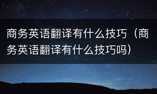 商务英语翻译有什么技巧（商务英语翻译有什么技巧吗）