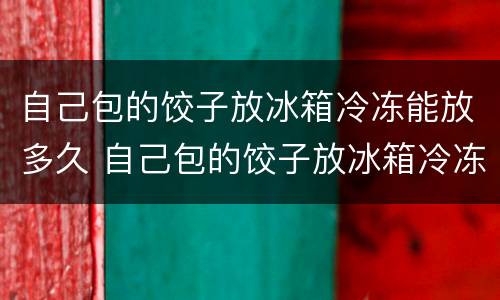自己包的饺子放冰箱冷冻能放多久 自己包的饺子放冰箱冷冻能放多久孕妇能吃吗