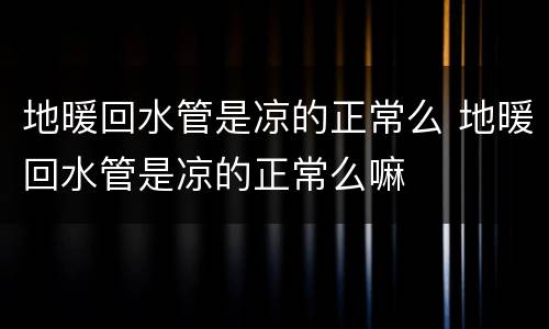 地暖回水管是凉的正常么 地暖回水管是凉的正常么嘛
