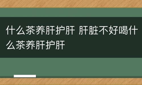 什么茶养肝护肝 肝脏不好喝什么茶养肝护肝