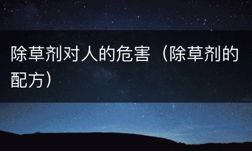 除草剂对人的危害（除草剂的配方）