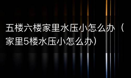 五楼六楼家里水压小怎么办（家里5楼水压小怎么办）