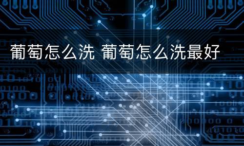 葡萄怎么洗 葡萄怎么洗最好