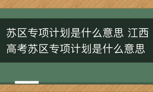 苏区专项计划是什么意思 江西高考苏区专项计划是什么意思