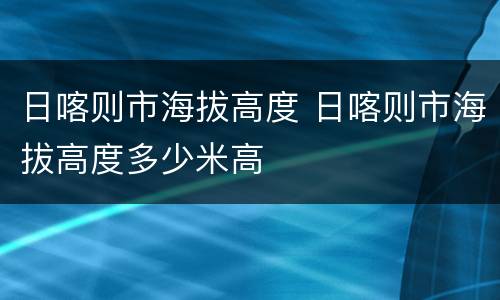 日喀则市海拔高度 日喀则市海拔高度多少米高