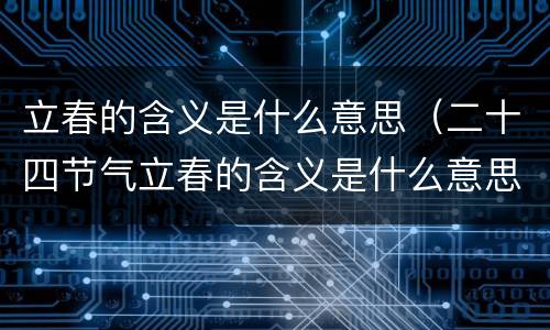 立春的含义是什么意思（二十四节气立春的含义是什么意思）