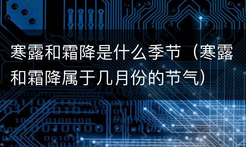 寒露和霜降是什么季节（寒露和霜降属于几月份的节气）