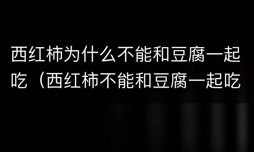 西红柿为什么不能和豆腐一起吃（西红柿不能和豆腐一起吃吗）