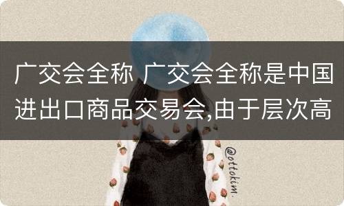 广交会全称 广交会全称是中国进出口商品交易会,由于层次高