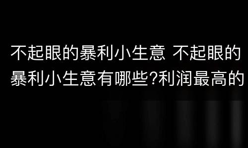 不起眼的暴利小生意 不起眼的暴利小生意有哪些?利润最高的不起