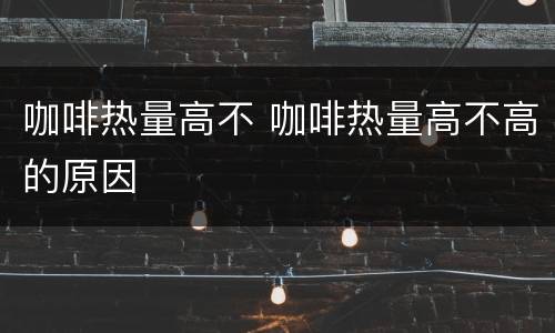 咖啡热量高不 咖啡热量高不高的原因