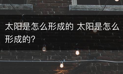 太阳是怎么形成的 太阳是怎么形成的?