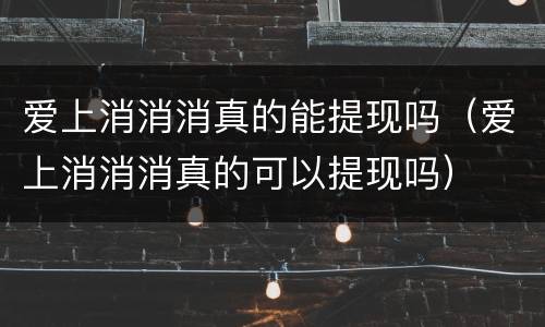 爱上消消消真的能提现吗（爱上消消消真的可以提现吗）