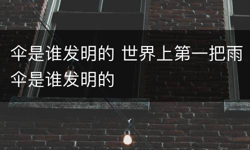 伞是谁发明的 世界上第一把雨伞是谁发明的