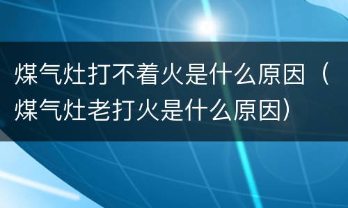 煤气灶打不着火是什么原因（煤气灶老打火是什么原因）