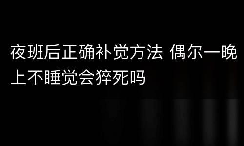 夜班后正确补觉方法 偶尔一晚上不睡觉会猝死吗