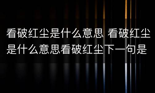 看破红尘是什么意思 看破红尘是什么意思看破红尘下一句是什么