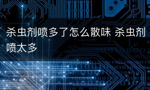 杀虫剂喷多了怎么散味 杀虫剂喷太多