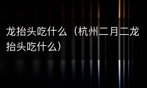 龙抬头吃什么（杭州二月二龙抬头吃什么）