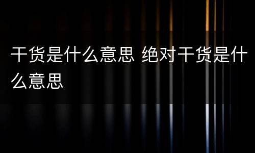 干货是什么意思 绝对干货是什么意思