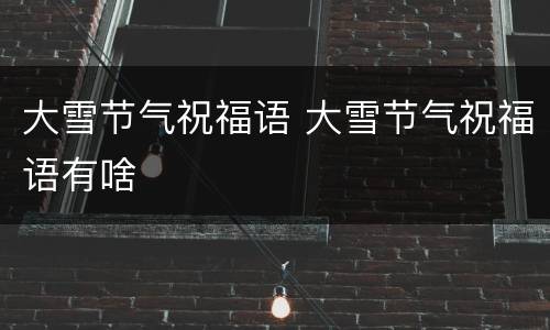 大雪节气祝福语 大雪节气祝福语有啥