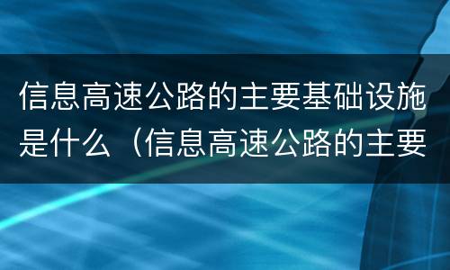 信息高速公路的主要基础设施是什么（信息高速公路的主要基础设施是什么呢）