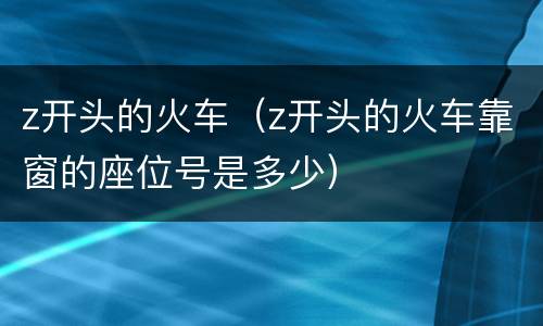 z开头的火车（z开头的火车靠窗的座位号是多少）