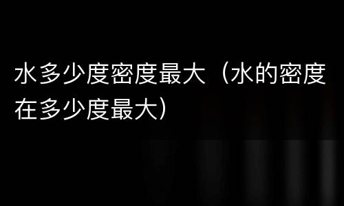水多少度密度最大（水的密度在多少度最大）