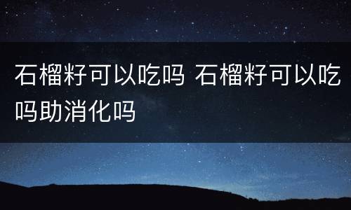 石榴籽可以吃吗 石榴籽可以吃吗助消化吗