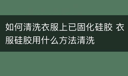 如何清洗衣服上已固化硅胶 衣服硅胶用什么方法清洗