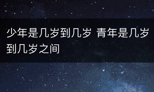 少年是几岁到几岁 青年是几岁到几岁之间