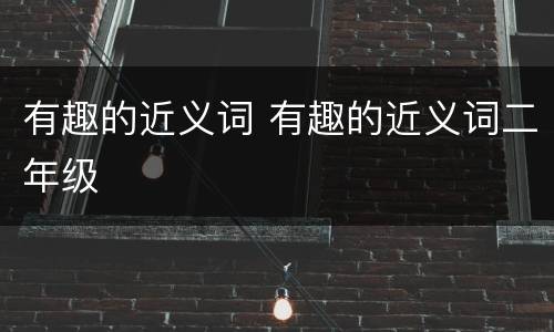 有趣的近义词 有趣的近义词二年级