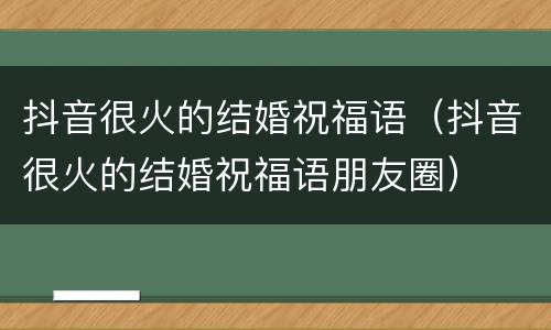 抖音很火的结婚祝福语（抖音很火的结婚祝福语朋友圈）