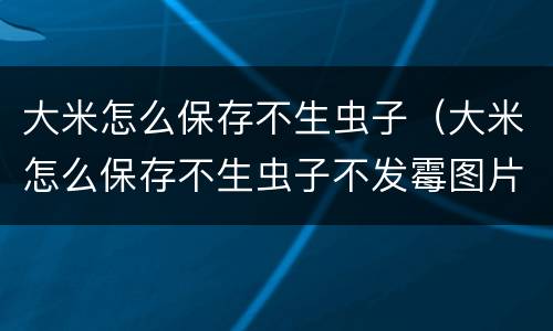 大米怎么保存不生虫子（大米怎么保存不生虫子不发霉图片）