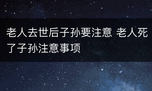 老人去世后子孙要注意 老人死了子孙注意事项