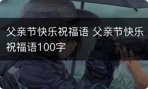 父亲节快乐祝福语 父亲节快乐祝福语100字