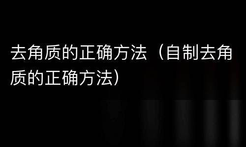 去角质的正确方法（自制去角质的正确方法）
