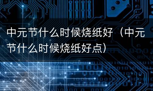 中元节什么时候烧纸好（中元节什么时候烧纸好点）