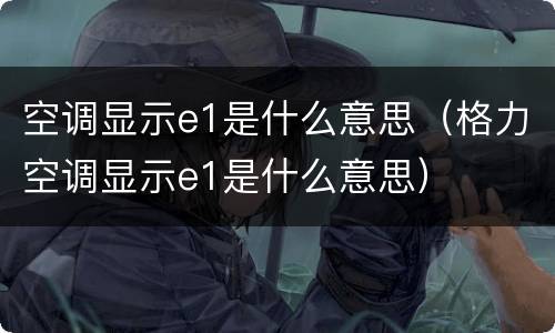 空调显示e1是什么意思（格力空调显示e1是什么意思）