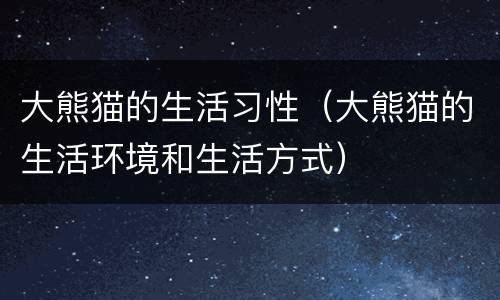 大熊猫的生活习性（大熊猫的生活环境和生活方式）