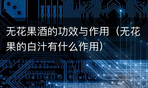无花果酒的功效与作用（无花果的白汁有什么作用）