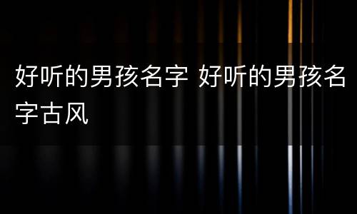 好听的男孩名字 好听的男孩名字古风