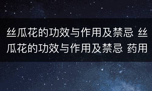 丝瓜花的功效与作用及禁忌 丝瓜花的功效与作用及禁忌 药用价值