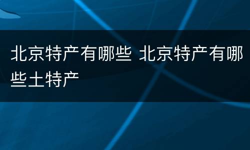 北京特产有哪些 北京特产有哪些土特产