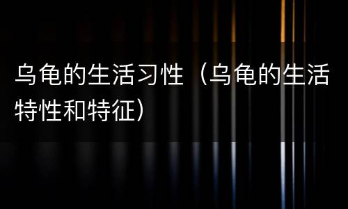 乌龟的生活习性（乌龟的生活特性和特征）