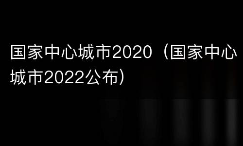 国家中心城市2020（国家中心城市2022公布）
