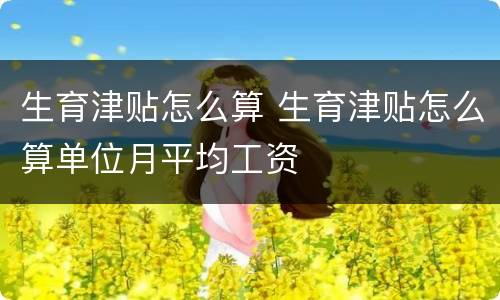 生育津贴怎么算 生育津贴怎么算单位月平均工资