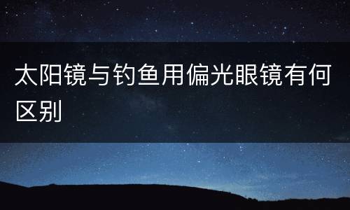 太阳镜与钓鱼用偏光眼镜有何区别